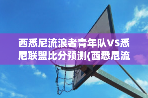 西悉尼流浪者青年队VS悉尼联盟比分预测(西悉尼流浪者vs西方联)