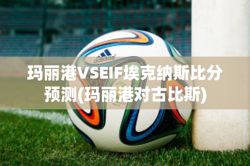 玛丽港VSEIF埃克纳斯比分预测(玛丽港对古比斯)