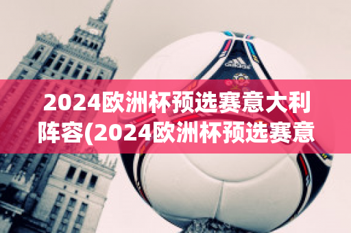 2024欧洲杯预选赛意大利阵容(2024欧洲杯预选赛意大利阵容是什么)