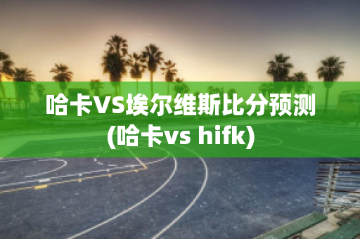 哈卡VS埃尔维斯比分预测(哈卡vs hifk)