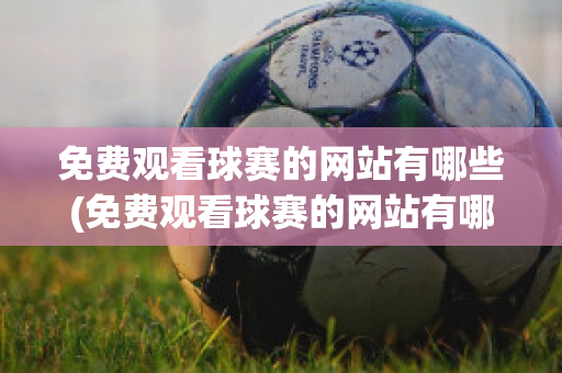 免费观看球赛的网站有哪些(免费观看球赛的网站有哪些nba)