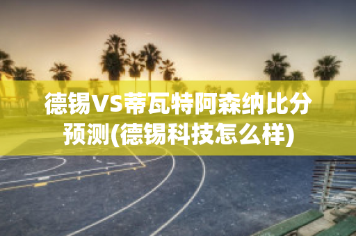 德锡VS蒂瓦特阿森纳比分预测(德锡科技怎么样)