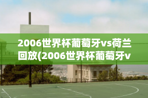 2006世界杯葡萄牙vs荷兰回放(2006世界杯葡萄牙vs荷兰回放视频)