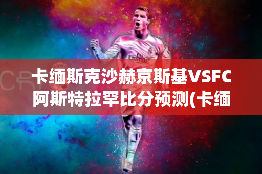 卡缅斯克沙赫京斯基VSFC阿斯特拉罕比分预测(卡缅斯基射击)