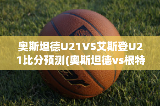 奥斯坦德U21VS艾斯登U21比分预测(奥斯坦德vs根特分析)