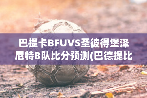 巴提卡BFUVS圣彼得堡泽尼特B队比分预测(巴德提比拉)