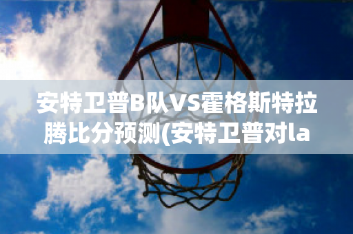 安特卫普B队VS霍格斯特拉腾比分预测(安特卫普对lask)