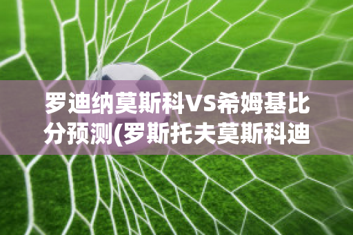 罗迪纳莫斯科VS希姆基比分预测(罗斯托夫莫斯科迪纳摩比分预测)