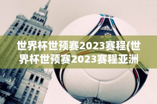 世界杯世预赛2023赛程(世界杯世预赛2023赛程亚洲区)