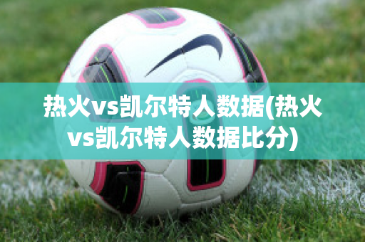 热火vs凯尔特人数据(热火vs凯尔特人数据比分)