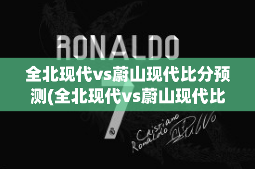 全北现代vs蔚山现代比分预测(全北现代vs蔚山现代比分预测(3月5日亚冠杯))