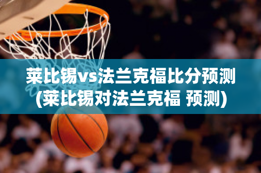 莱比锡vs法兰克福比分预测(莱比锡对法兰克福 预测)