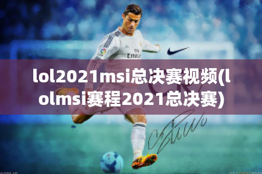 lol2021msi总决赛视频(lolmsi赛程2021总决赛)