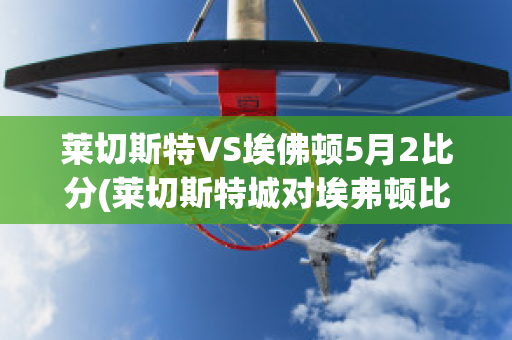 莱切斯特VS埃佛顿5月2比分(莱切斯特城对埃弗顿比分)