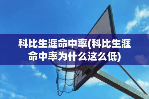 科比生涯命中率(科比生涯命中率为什么这么低)