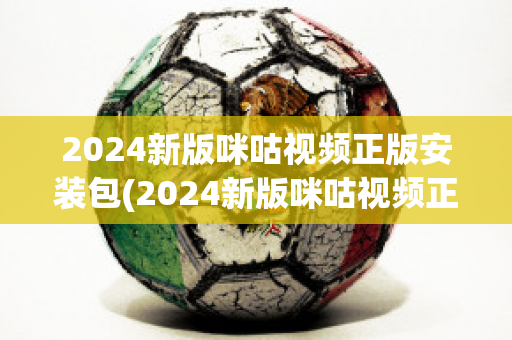 2024新版咪咕视频正版安装包(2024新版咪咕视频正版安装包怎么下载)