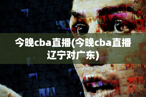 今晚cba直播(今晚cba直播辽宁对广东)