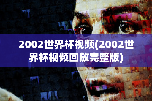 2002世界杯视频(2002世界杯视频回放完整版)