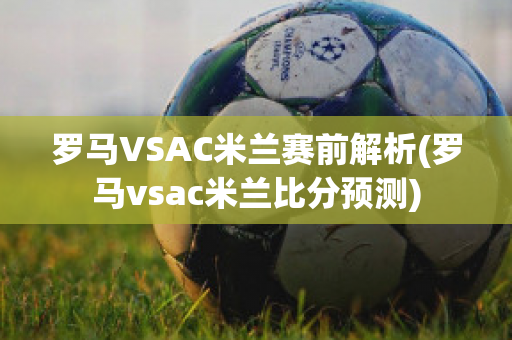 罗马VSAC米兰赛前解析(罗马vsac米兰比分预测)