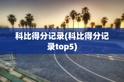 科比得分记录(科比得分记录top5)