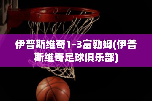 伊普斯维奇1-3富勒姆(伊普斯维奇足球俱乐部)