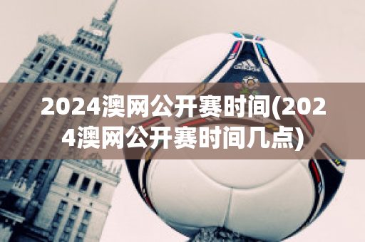 2024澳网公开赛时间(2024澳网公开赛时间几点)