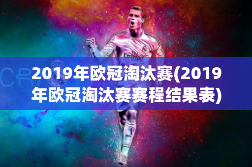 2019年欧冠淘汰赛(2019年欧冠淘汰赛赛程结果表)