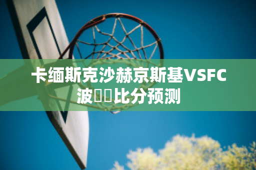 卡缅斯克沙赫京斯基VSFC波別達比分预测