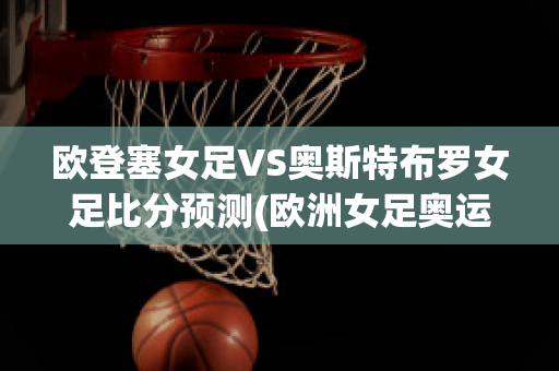 欧登塞女足VS奥斯特布罗女足比分预测(欧洲女足奥运会预选赛)