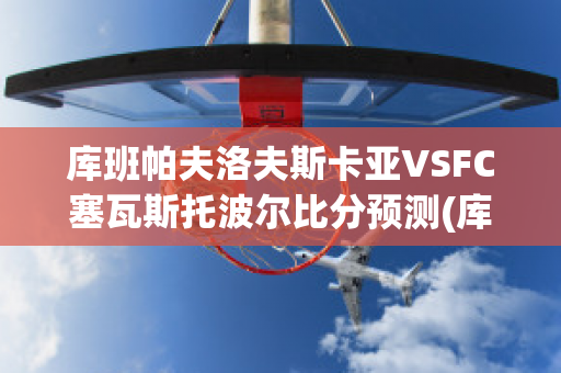 库班帕夫洛夫斯卡亚VSFC塞瓦斯托波尔比分预测(库亚巴vs弗拉门戈ds)