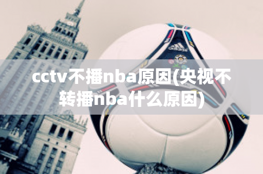 cctv不播nba原因(央视不转播nba什么原因)