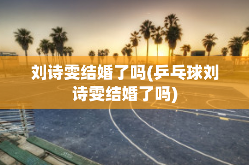 刘诗雯结婚了吗(乒乓球刘诗雯结婚了吗)