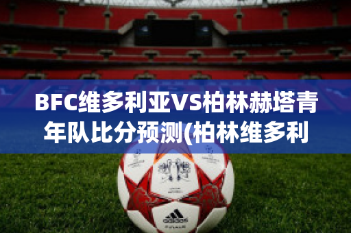 BFC维多利亚VS柏林赫塔青年队比分预测(柏林维多利亚公园)