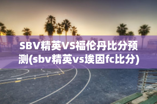 SBV精英VS福伦丹比分预测(sbv精英vs埃因fc比分)