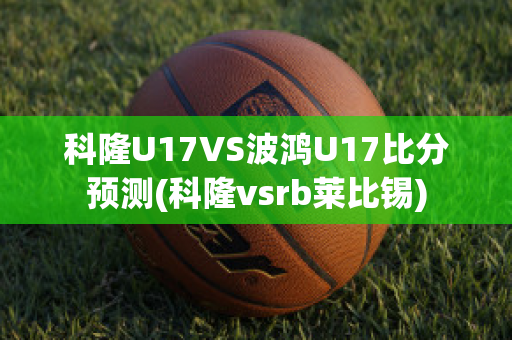 科隆U17VS波鸿U17比分预测(科隆vsrb莱比锡)