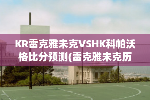 KR雷克雅未克VSHK科帕沃格比分预测(雷克雅未克历史)