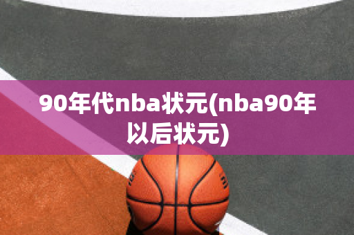 90年代nba状元(nba90年以后状元)