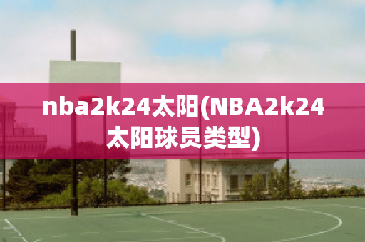 nba2k24太阳(NBA2k24太阳球员类型)