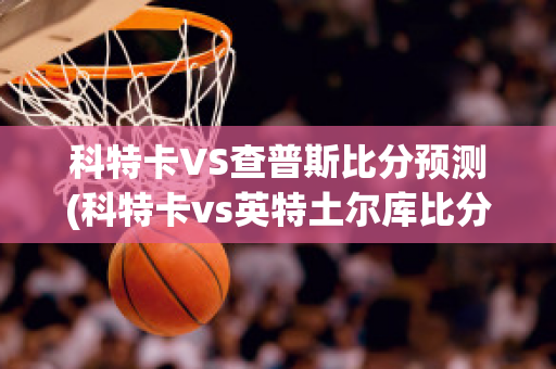 科特卡VS查普斯比分预测(科特卡vs英特土尔库比分)