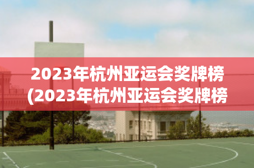 2023年杭州亚运会奖牌榜(2023年杭州亚运会奖牌榜最新)