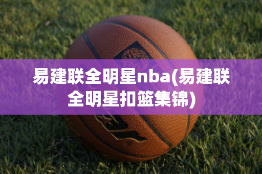 易建联全明星nba(易建联全明星扣篮集锦)