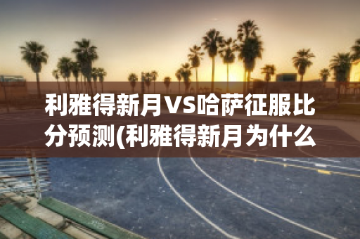 利雅得新月VS哈萨征服比分预测(利雅得新月为什么退出亚冠)