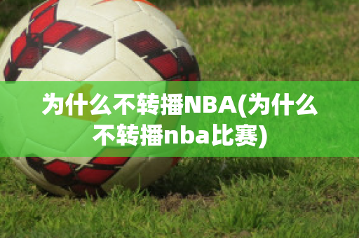 为什么不转播NBA(为什么不转播nba比赛)