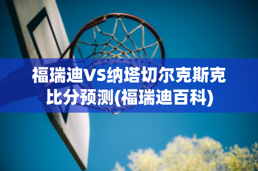 福瑞迪VS纳塔切尔克斯克比分预测(福瑞迪百科)