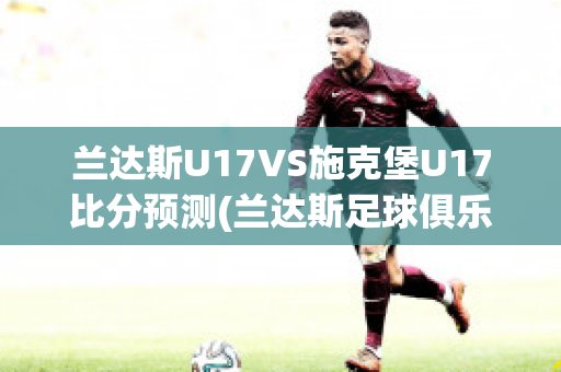 兰达斯U17VS施克堡U17比分预测(兰达斯足球俱乐部)