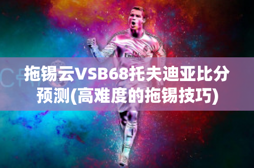 拖锡云VSB68托夫迪亚比分预测(高难度的拖锡技巧)