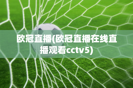 欧冠直播(欧冠直播在线直播观看cctv5)