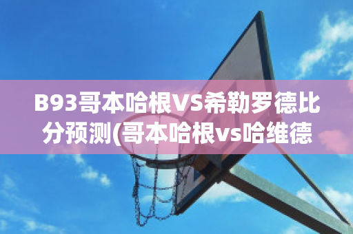 B93哥本哈根VS希勒罗德比分预测(哥本哈根vs哈维德夫比分)