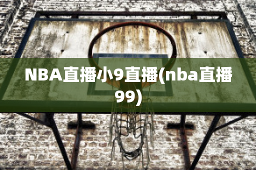 NBA直播小9直播(nba直播99)