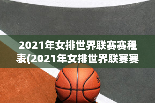 2021年女排世界联赛赛程表(2021年女排世界联赛赛程表图片)